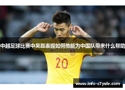 中越足球比赛中吴磊表现如何他能为中国队带来什么帮助