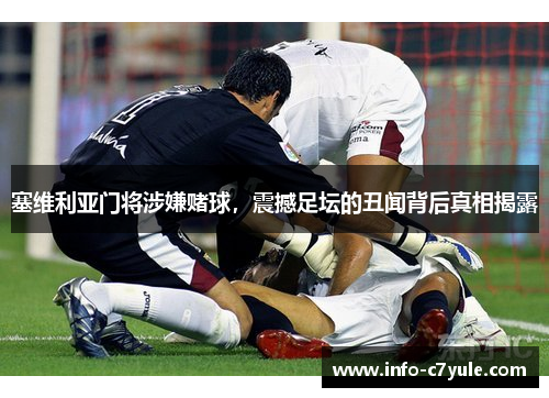 塞维利亚门将涉嫌赌球，震撼足坛的丑闻背后真相揭露