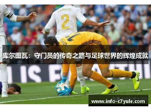 库尔图瓦：守门员的传奇之路与足球世界的辉煌成就