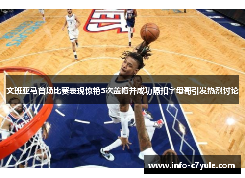 文班亚马首场比赛表现惊艳5次盖帽并成功隔扣字母哥引发热烈讨论