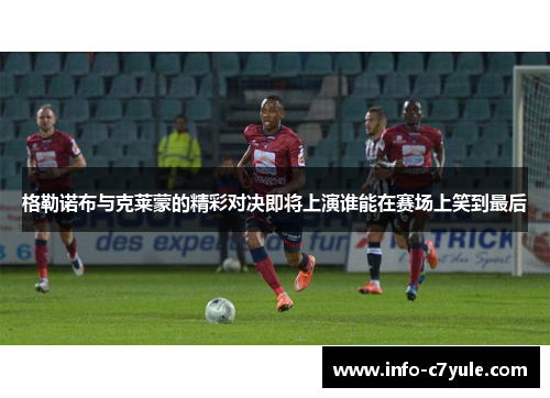 格勒诺布与克莱蒙的精彩对决即将上演谁能在赛场上笑到最后