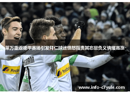 莱万重返德甲赛场引发拜仁球迷愤怒指责其忘恩负义情绪高涨